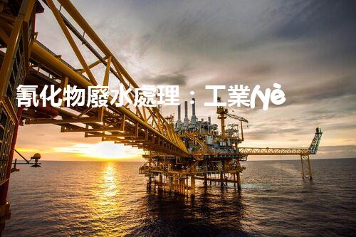 氰化物廢水處理：工業(yè)環(huán)保的終極挑戰(zhàn)？